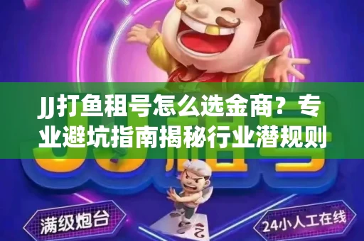 JJ打鱼租号怎么选金商？专业避坑指南揭秘行业潜规则