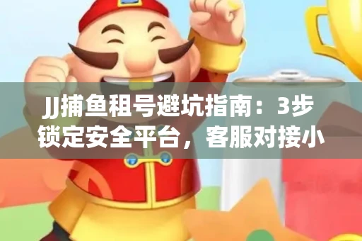 JJ捕鱼租号避坑指南：3步锁定安全平台，客服对接小技巧全公开